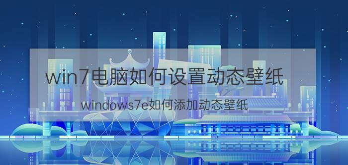 win7电脑如何设置动态壁纸 windows7e如何添加动态壁纸？